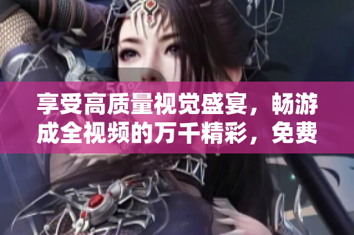 享受高质量视觉盛宴，畅游成全视频的万千精彩，免费在线观看和下载！