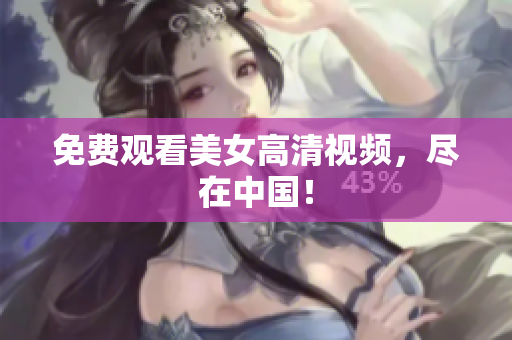 免费观看美女高清视频，尽在中国！