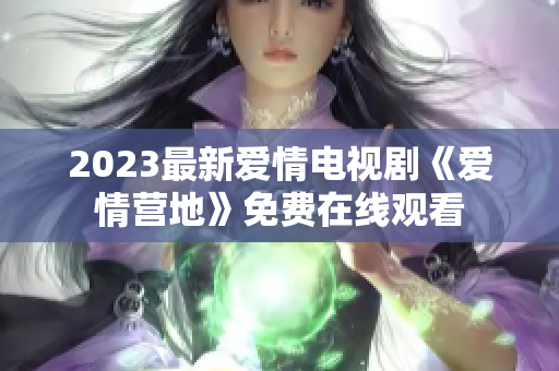 2023最新爱情电视剧《爱情营地》免费在线观看