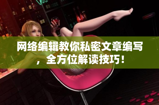 网络编辑教你私密文章编写，全方位解读技巧！