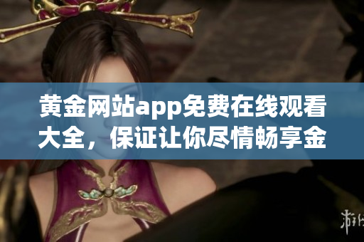 黄金网站app免费在线观看大全，保证让你尽情畅享金色人生
