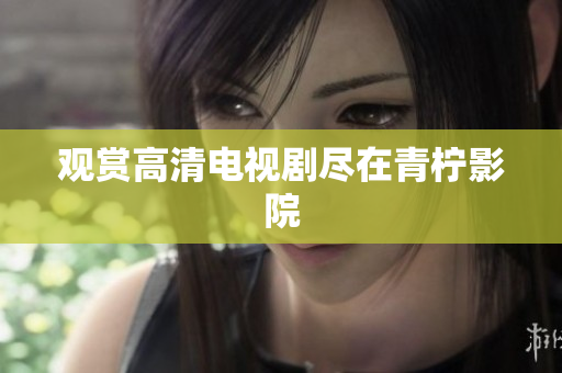 观赏高清电视剧尽在青柠影院