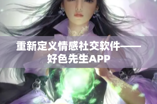 重新定义情感社交软件——好色先生APP
