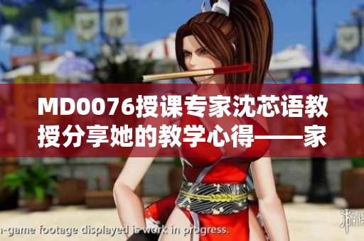 MD0076授课专家沈芯语教授分享她的教学心得——家访笔记