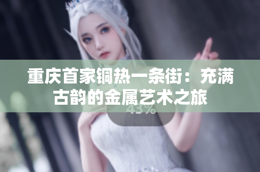 重庆首家铜热一条街：充满古韵的金属艺术之旅