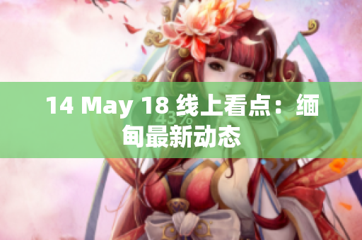 14 May 18 线上看点：缅甸最新动态
