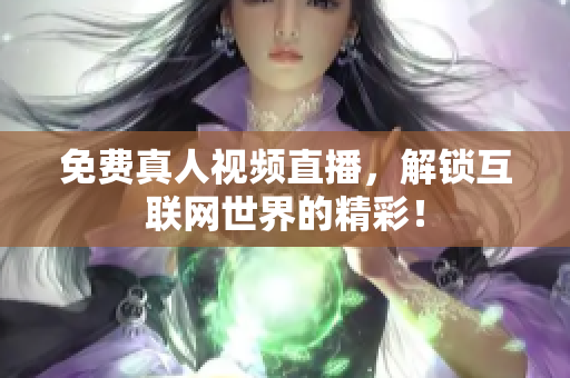 免费真人视频直播，解锁互联网世界的精彩！