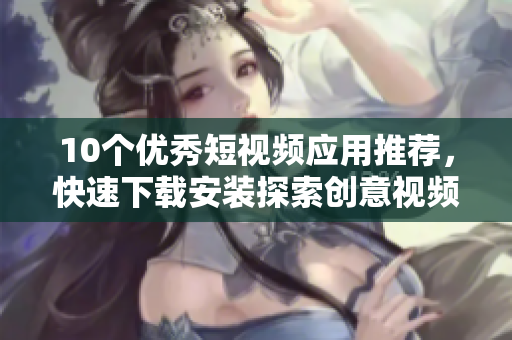 10个优秀短视频应用推荐，快速下载安装探索创意视频世界！