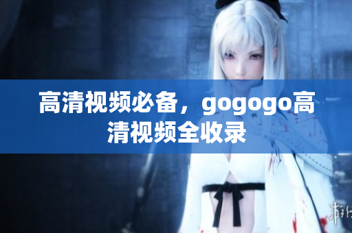 高清视频必备，gogogo高清视频全收录