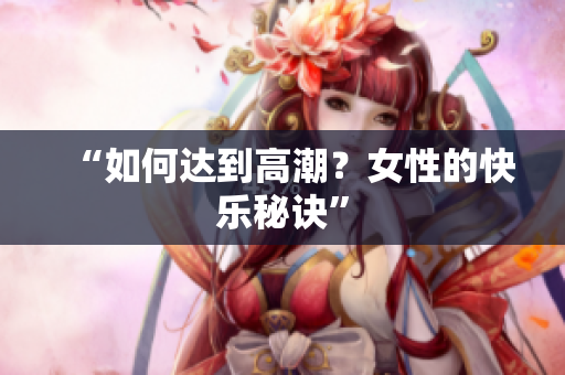 “如何达到高潮？女性的快乐秘诀”