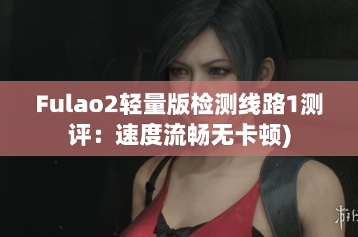 Fulao2轻量版检测线路1测评：速度流畅无卡顿)
