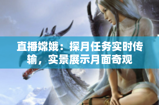 直播嫦娥：探月任务实时传输，实景展示月面奇观