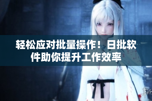 轻松应对批量操作！日批软件助你提升工作效率