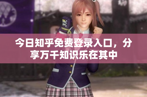今日知乎免费登录入口，分享万千知识乐在其中