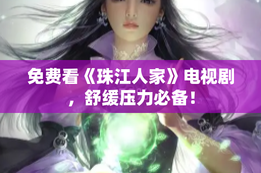 免费看《珠江人家》电视剧，舒缓压力必备！
