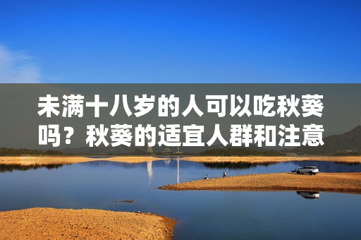 未满十八岁的人可以吃秋葵吗？秋葵的适宜人群和注意事项