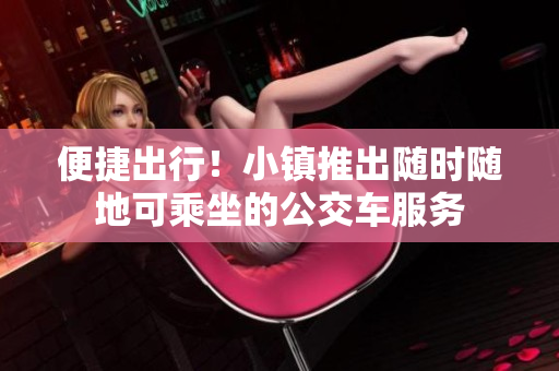 便捷出行！小镇推出随时随地可乘坐的公交车服务