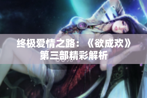 终极爱情之路：《欲成欢》第三部精彩解析
