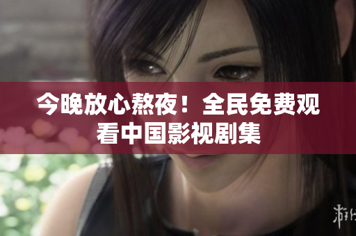 今晚放心熬夜！全民免费观看中国影视剧集
