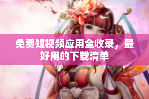 免费短视频应用全收录，最好用的下载清单