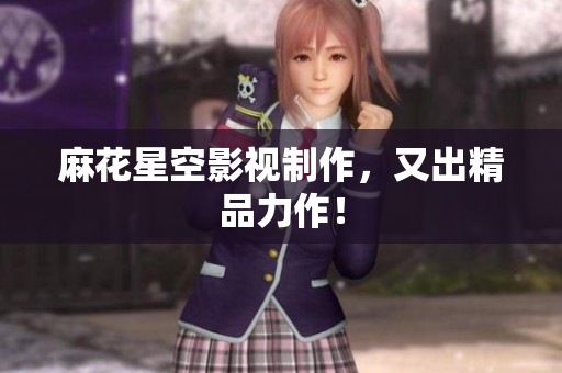 麻花星空影视制作，又出精品力作！