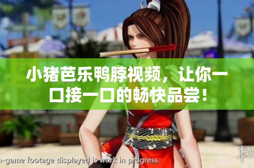 小猪芭乐鸭脖视频，让你一口接一口的畅快品尝！
