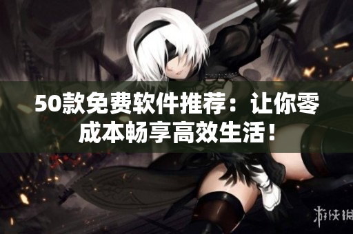 50款免费软件推荐：让你零成本畅享高效生活！