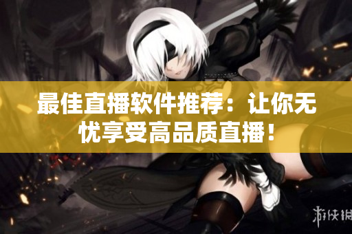 最佳直播软件推荐：让你无忧享受高品质直播！