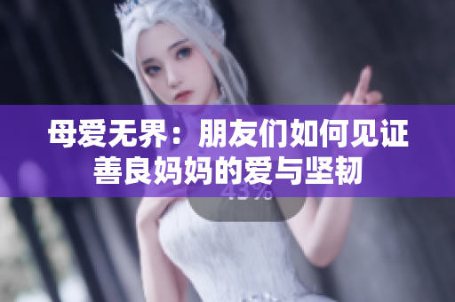 母爱无界：朋友们如何见证善良妈妈的爱与坚韧