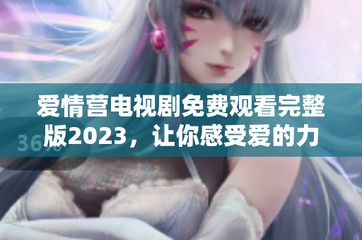 爱情营电视剧免费观看完整版2023，让你感受爱的力量