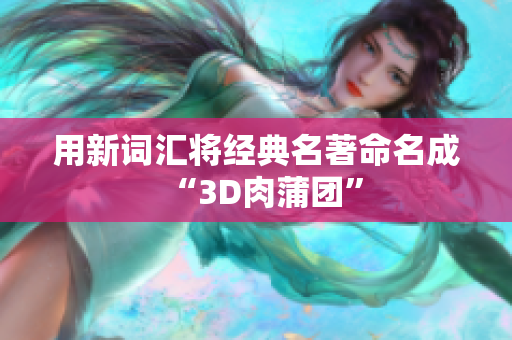 用新词汇将经典名著命名成“3D肉蒲团”
