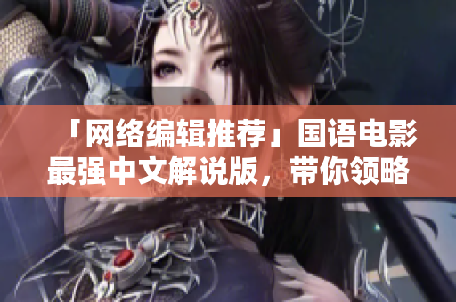 「网络编辑推荐」国语电影最强中文解说版，带你领略新视觉体验！