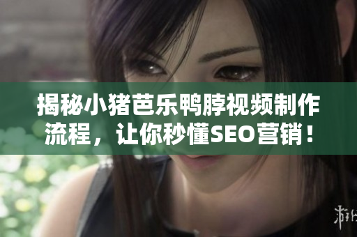 揭秘小猪芭乐鸭脖视频制作流程，让你秒懂SEO营销！