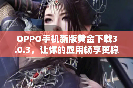 OPPO手机新版黄金下载3.0.3，让你的应用畅享更稳定