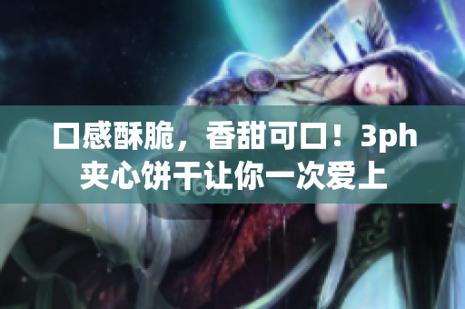 口感酥脆，香甜可口！3ph夹心饼干让你一次爱上