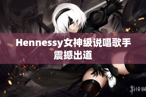 Hennessy女神级说唱歌手震撼出道