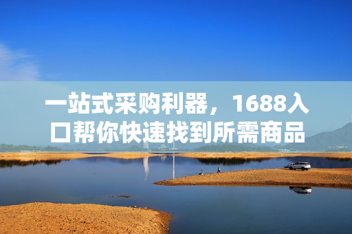 一站式采购利器，1688入口帮你快速找到所需商品