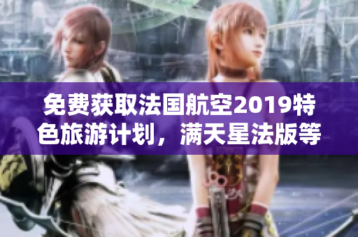 免费获取法国航空2019特色旅游计划，满天星法版等你来体验！