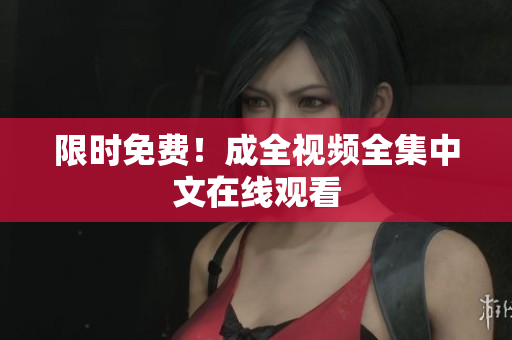 限时免费！成全视频全集中文在线观看