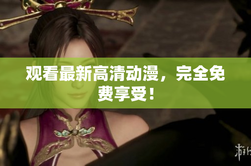 观看最新高清动漫，完全免费享受！
