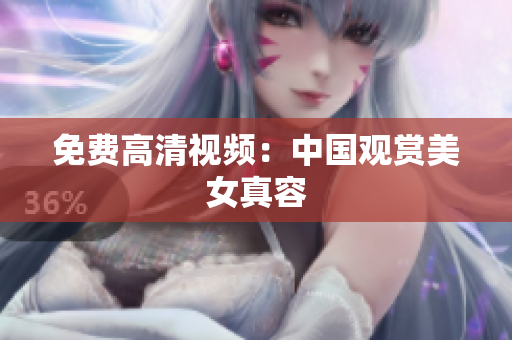 免费高清视频：中国观赏美女真容
