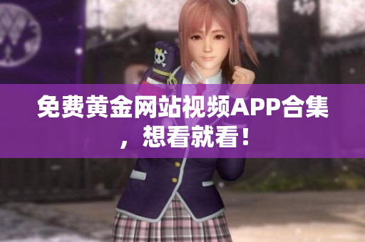 免费黄金网站视频APP合集，想看就看！