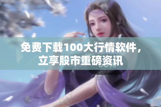 免费下载100大行情软件，立享股市重磅资讯