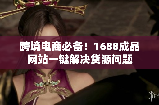 跨境电商必备！1688成品网站一键解决货源问题