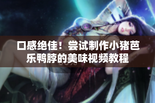 口感绝佳！尝试制作小猪芭乐鸭脖的美味视频教程
