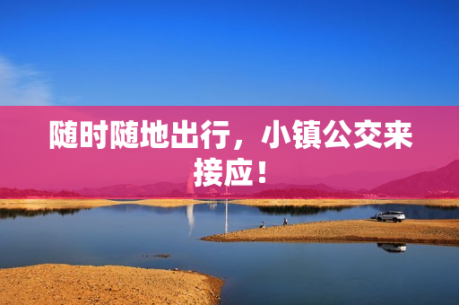 随时随地出行，小镇公交来接应！