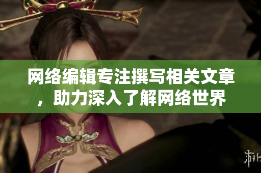 网络编辑专注撰写相关文章，助力深入了解网络世界