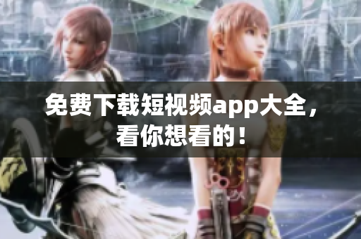 免费下载短视频app大全，看你想看的！