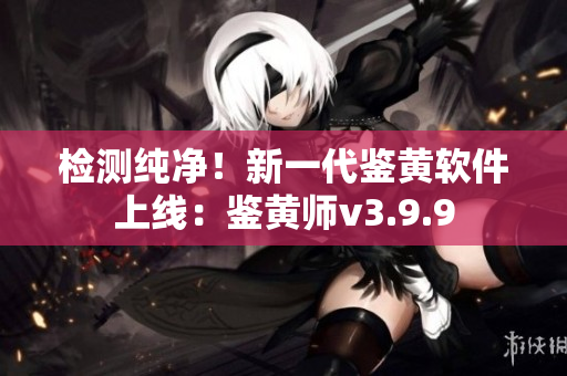 检测纯净！新一代鉴黄软件上线：鉴黄师v3.9.9