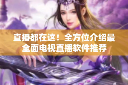 直播都在这！全方位介绍最全面电视直播软件推荐
